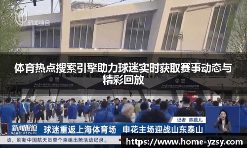 体育热点搜索引擎助力球迷实时获取赛事动态与精彩回放